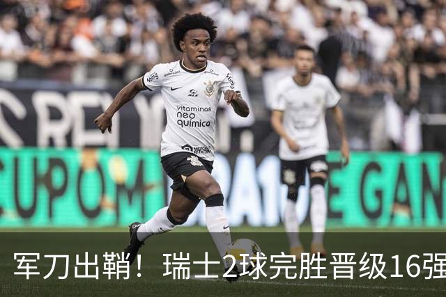 军刀出鞘！瑞士2球完胜晋级16强 时隔88年淘汰赛赢球