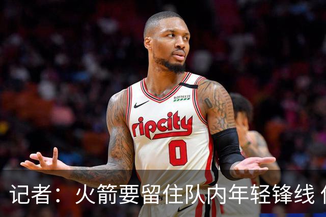 记者：火箭要留住队内年轻锋线 他们的成长幅度会决定下赛季走向