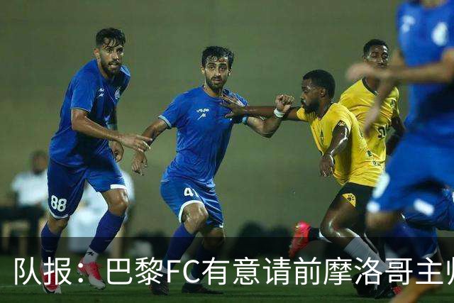 队报：巴黎FC有意请前摩洛哥主帅雷格拉吉或罗塞尼尔执教